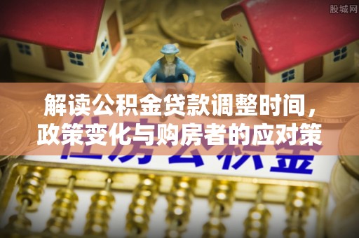 石棉解读公积金贷款调整时间，政策变化与购房者的应对策略