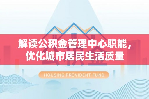 石棉解读公积金管理中心职能，优化城市居民生活质量