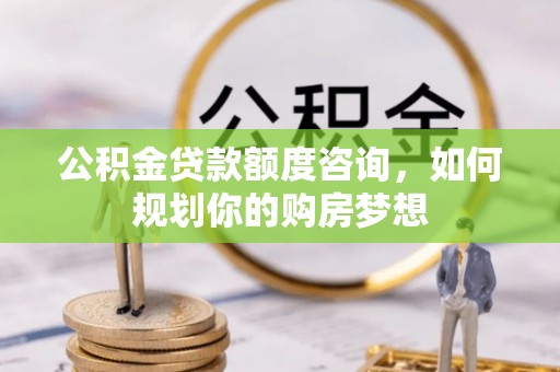 石棉公积金贷款额度咨询，如何规划你的购房梦想