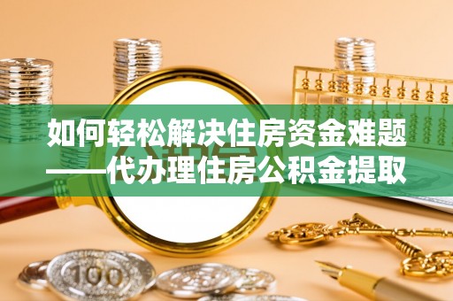 石棉如何轻松解决住房资金难题——代办理住房公积金提取服务详解