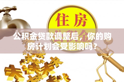 石棉公积金贷款调整后，你的购房计划会受影响吗？