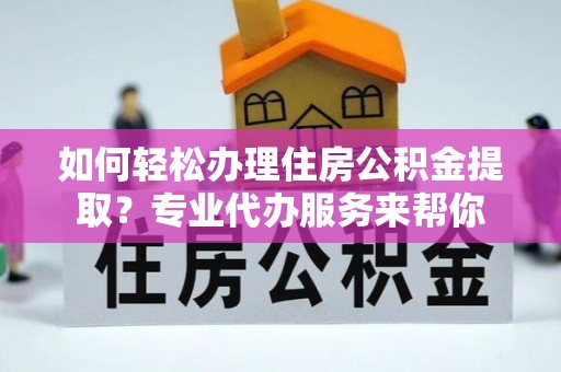 石棉如何轻松办理住房公积金提取？专业代办服务来帮你