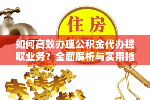 石棉如何高效办理公积金代办提取业务？全面解析与实用指南