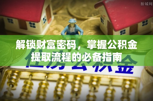石棉解锁财富密码，掌握公积金提取流程的必备指南
