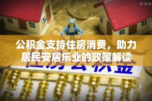 石棉公积金支持住房消费，助力居民安居乐业的政策解读
