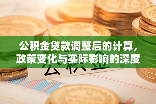 石棉公积金贷款调整后的计算，政策变化与实际影响的深度解析