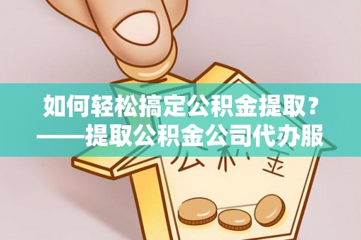 石棉如何轻松搞定公积金提取？——提取公积金公司代办服务全解析