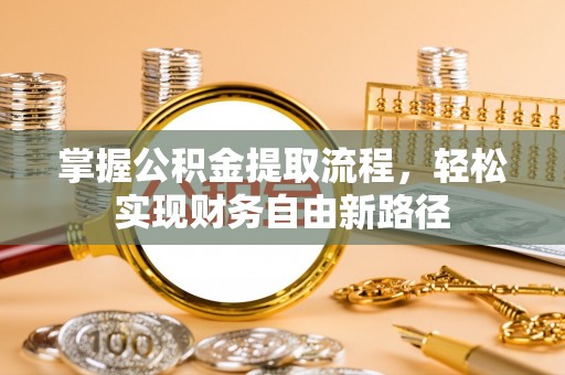 石棉掌握公积金提取流程，轻松实现财务自由新路径