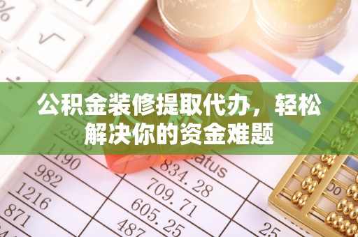 石棉公积金装修提取代办，轻松解决你的资金难题