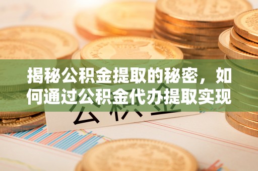 石棉揭秘公积金提取的秘密，如何通过公积金代办提取实现财务自由