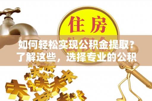 石棉如何轻松实现公积金提取？了解这些，选择专业的公积金提取代办服务