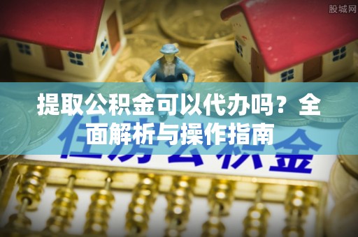 石棉提取公积金可以代办吗？全面解析与操作指南
