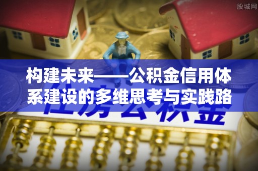 石棉构建未来——公积金信用体系建设的多维思考与实践路径