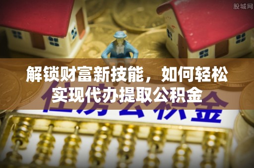 石棉解锁财富新技能，如何轻松实现代办提取公积金