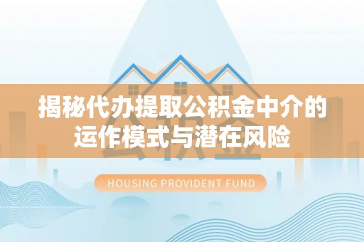 石棉揭秘代办提取公积金中介的运作模式与潜在风险