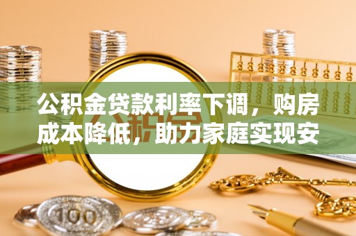 石棉公积金贷款利率下调，购房成本降低，助力家庭实现安居梦