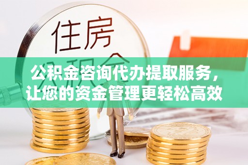 石棉公积金咨询代办提取服务，让您的资金管理更轻松高效