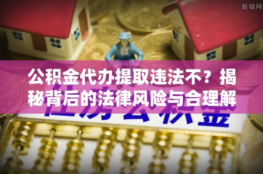 石棉公积金代办提取违法不？揭秘背后的法律风险与合理解决方案