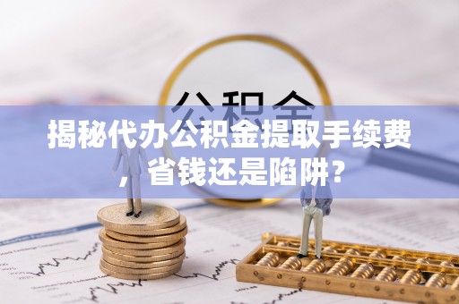 石棉揭秘代办公积金提取手续费，省钱还是陷阱？