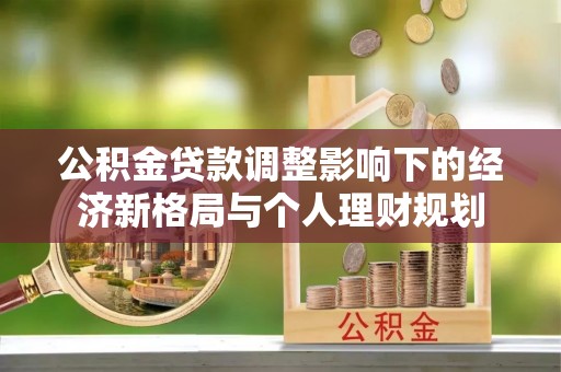 石棉公积金贷款调整影响下的经济新格局与个人理财规划