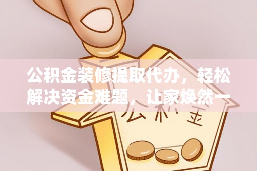 石棉公积金装修提取代办，轻松解决资金难题，让家焕然一新