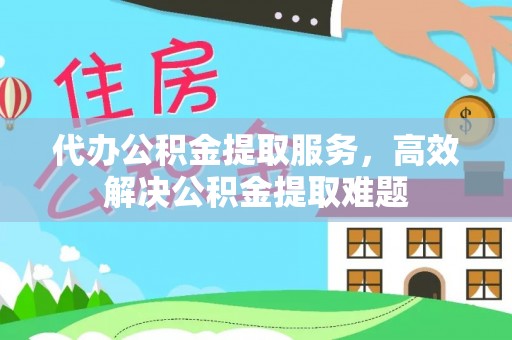石棉代办公积金提取服务，高效解决公积金提取难题