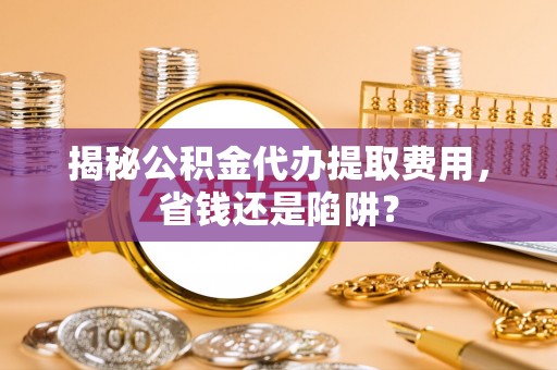 石棉揭秘公积金代办提取费用，省钱还是陷阱？