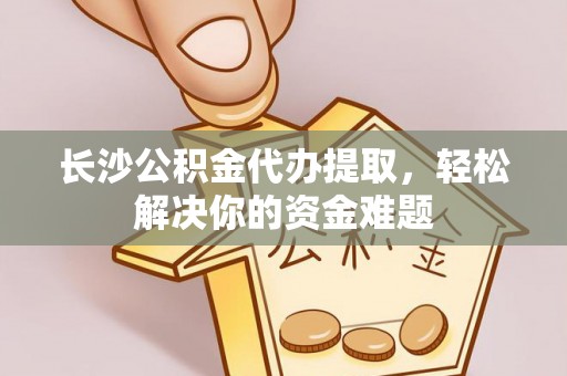 石棉长沙公积金代办提取，轻松解决你的资金难题