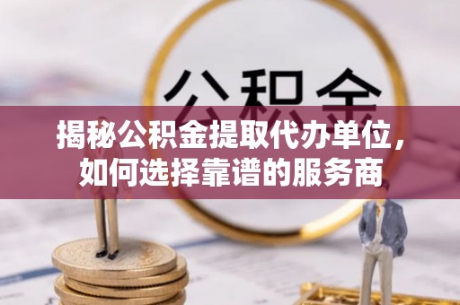 石棉揭秘公积金提取代办单位，如何选择靠谱的服务商