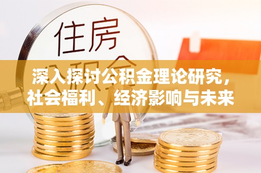 石棉深入探讨公积金理论研究，社会福利、经济影响与未来展望