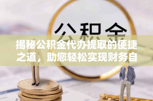 石棉揭秘公积金代办提取的便捷之道，助您轻松实现财务自由