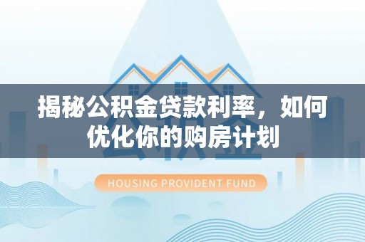 石棉揭秘公积金贷款利率，如何优化你的购房计划