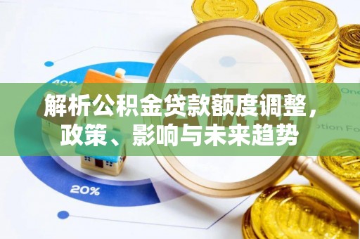 石棉解析公积金贷款额度调整，政策、影响与未来趋势