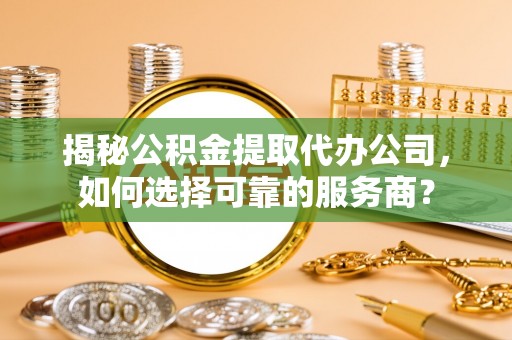 石棉揭秘公积金提取代办公司，如何选择可靠的服务商？
