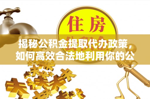 石棉揭秘公积金提取代办政策，如何高效合法地利用你的公积金