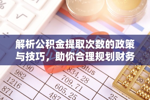 石棉解析公积金提取次数的政策与技巧，助你合理规划财务未来