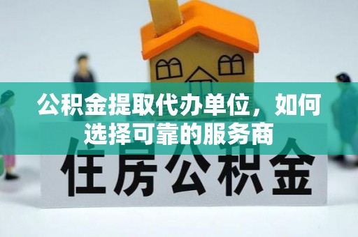 石棉公积金提取代办单位，如何选择可靠的服务商