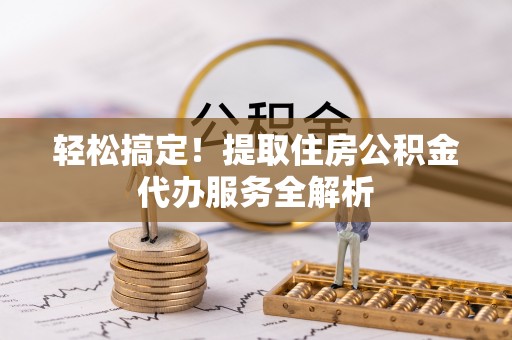 石棉轻松搞定！提取住房公积金代办服务全解析