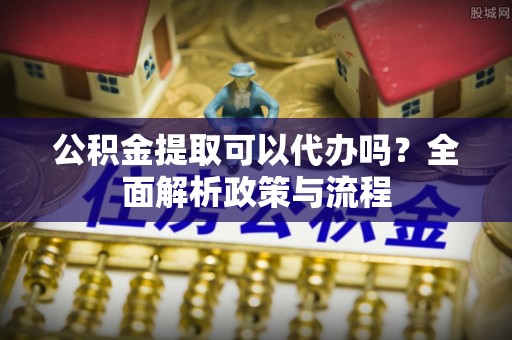 石棉公积金提取可以代办吗？全面解析政策与流程