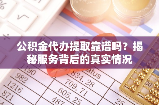 石棉公积金代办提取靠谱吗？揭秘服务背后的真实情况