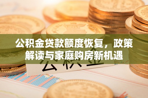 石棉公积金贷款额度恢复，政策解读与家庭购房新机遇