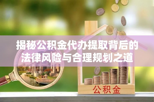 石棉揭秘公积金代办提取背后的法律风险与合理规划之道