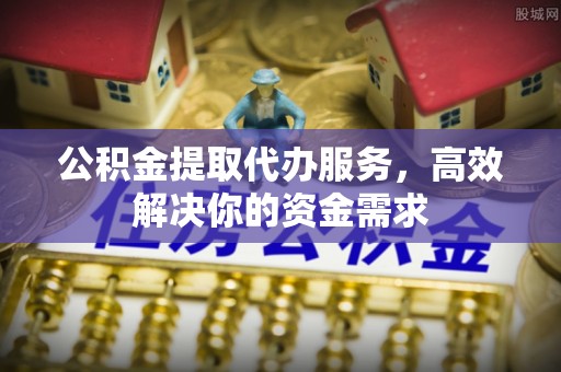 石棉公积金提取代办服务，高效解决你的资金需求