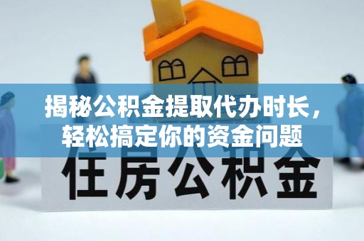 石棉揭秘公积金提取代办时长，轻松搞定你的资金问题