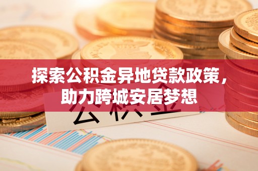 石棉探索公积金异地贷款政策，助力跨城安居梦想