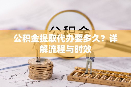 石棉公积金提取代办要多久？详解流程与时效