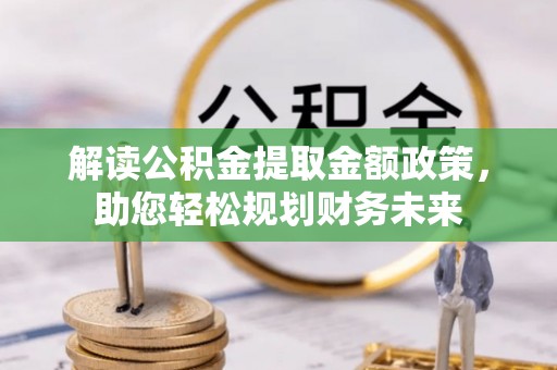 石棉解读公积金提取金额政策，助您轻松规划财务未来