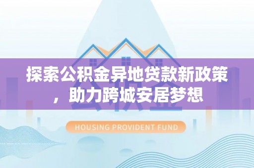 石棉探索公积金异地贷款新政策，助力跨城安居梦想