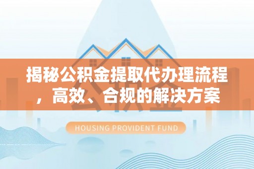 石棉揭秘公积金提取代办理流程，高效、合规的解决方案