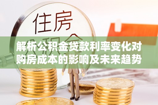 石棉解析公积金贷款利率变化对购房成本的影响及未来趋势